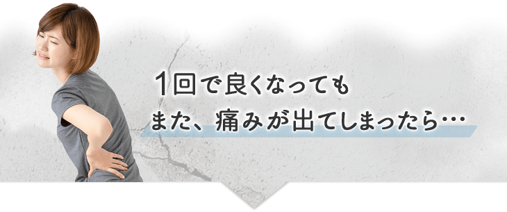 1回で良くなってもまた、痛みが出てしまったら…