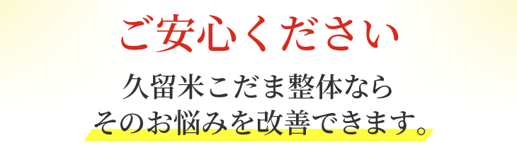 ご安心ください。久留米こだま整体なら そのお悩みを改善できます。